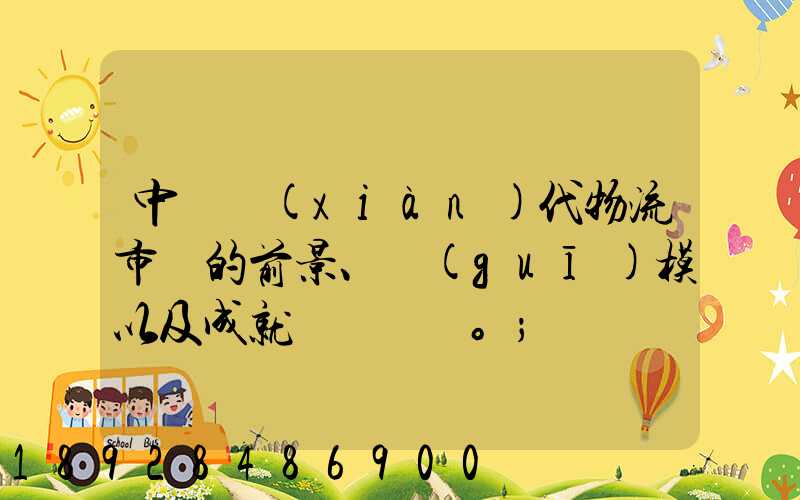 中國現(xiàn)代物流市場的前景、規(guī)模以及成就。